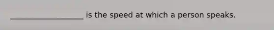 ___________________ is the speed at which a person speaks.