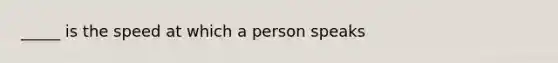 _____ is the speed at which a person speaks