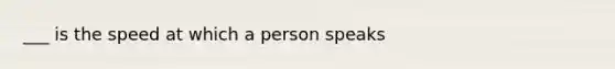 ___ is the speed at which a person speaks