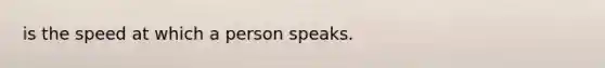 is the speed at which a person speaks.