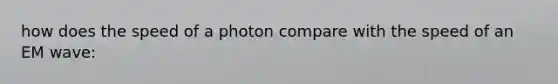 how does the speed of a photon compare with the speed of an EM wave: