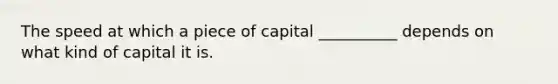 The speed at which a piece of capital __________ depends on what kind of capital it is.