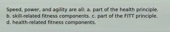 Speed, power, and agility are all: a. part of the health principle. b. skill-related fitness components. c. part of the FITT principle. d. health-related fitness components.