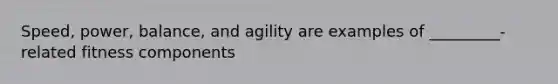 Speed, power, balance, and agility are examples of _________-related fitness components