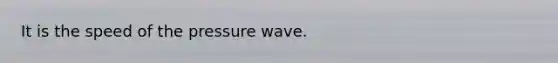 It is the speed of the pressure wave.