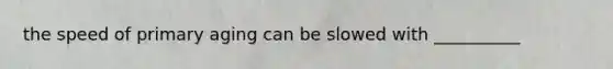 the speed of primary aging can be slowed with __________