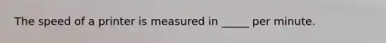The speed of a printer is measured in _____ per minute.