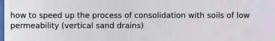 how to speed up the process of consolidation with soils of low permeability (vertical sand drains)