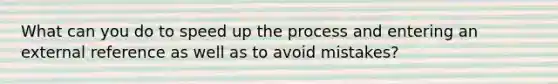 What can you do to speed up the process and entering an external reference as well as to avoid mistakes?