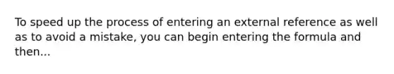 To speed up the process of entering an external reference as well as to avoid a mistake, you can begin entering the formula and then...