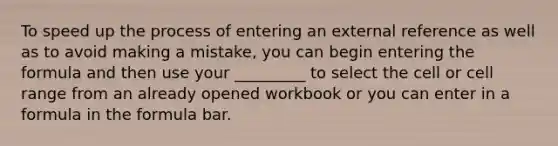 To speed up the process of entering an external reference as well as to avoid making a mistake, you can begin entering the formula and then use your _________ to select the cell or cell range from an already opened workbook or you can enter in a formula in the formula bar.