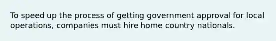 To speed up the process of getting government approval for local operations, companies must hire home country nationals.