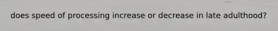 does speed of processing increase or decrease in late adulthood?