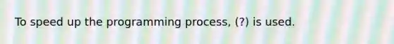 To speed up the programming process, (?) is used.