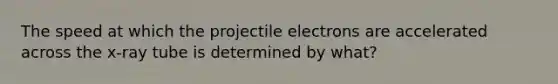 The speed at which the projectile electrons are accelerated across the x-ray tube is determined by what?