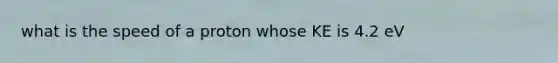 what is the speed of a proton whose KE is 4.2 eV