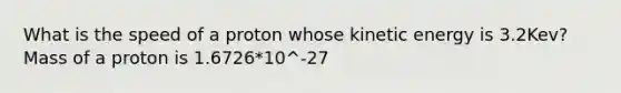 What is the speed of a proton whose kinetic energy is 3.2Kev? Mass of a proton is 1.6726*10^-27