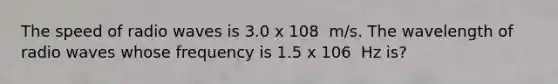 The speed of radio waves is 3.0 x 108​ ​ m/s. The wavelength of radio waves whose frequency is 1.5 x 106​ ​ Hz is?