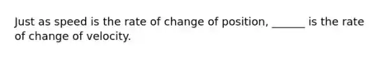 Just as speed is the rate of change of position, ______ is the rate of change of velocity.