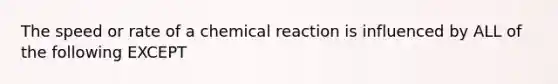 The speed or rate of a chemical reaction is influenced by ALL of the following EXCEPT