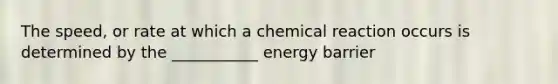 The speed, or rate at which a chemical reaction occurs is determined by the ___________ energy barrier