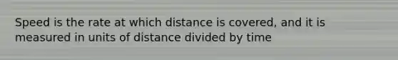 Speed is the rate at which distance is covered, and it is measured in units of distance divided by time