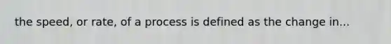 the speed, or rate, of a process is defined as the change in...