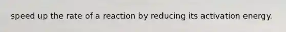 speed up the rate of a reaction by reducing its activation energy.