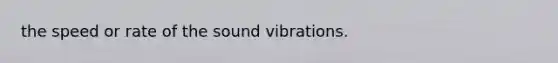 the speed or rate of the sound vibrations.