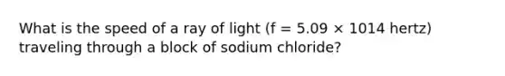 What is the speed of a ray of light (f = 5.09 × 1014 hertz) traveling through a block of sodium chloride?