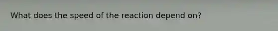 What does the speed of the reaction depend on?