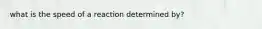 what is the speed of a reaction determined by?