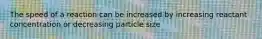 The speed of a reaction can be increased by increasing reactant concentration or decreasing particle size