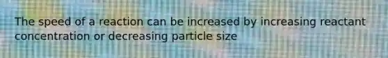 The speed of a reaction can be increased by increasing reactant concentration or decreasing particle size