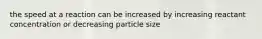 the speed at a reaction can be increased by increasing reactant concentration or decreasing particle size