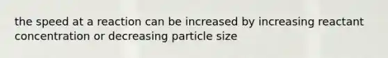 the speed at a reaction can be increased by increasing reactant concentration or decreasing particle size