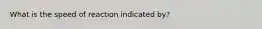 What is the speed of reaction indicated by?