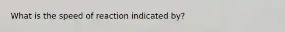 What is the speed of reaction indicated by?