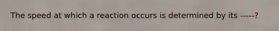 The speed at which a reaction occurs is determined by its -----?
