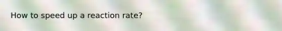 How to speed up a reaction rate?