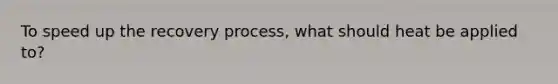 To speed up the recovery process, what should heat be applied to?