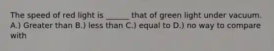 The speed of red light is ______ that of green light under vacuum. A.) Greater than B.) less than C.) equal to D.) no way to compare with