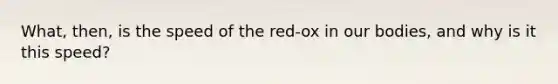 What, then, is the speed of the red-ox in our bodies, and why is it this speed?