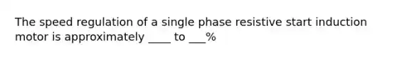 The speed regulation of a single phase resistive start induction motor is approximately ____ to ___%