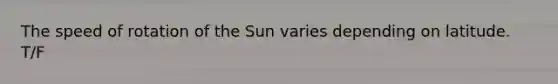 The speed of rotation of the Sun varies depending on latitude. T/F