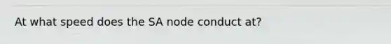 At what speed does the SA node conduct at?