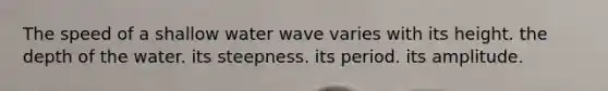 The speed of a shallow water wave varies with its height. the depth of the water. its steepness. its period. its amplitude.