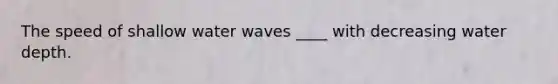 The speed of shallow water waves ____ with decreasing water depth.