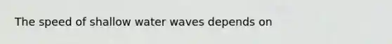 The speed of shallow water waves depends on