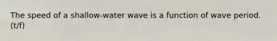 The speed of a shallow-water wave is a function of wave period. (t/f)